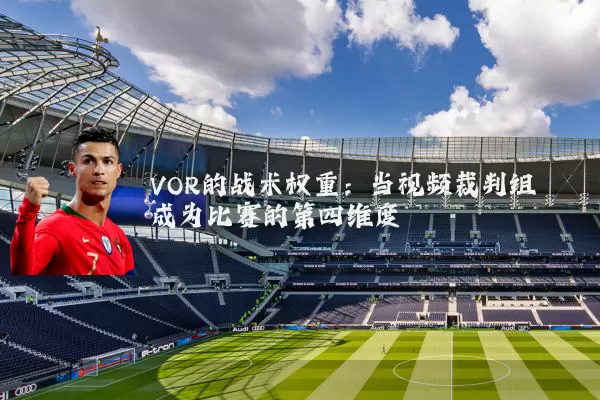 VOR的战术权重：当视频裁判组成为比赛的第四维度