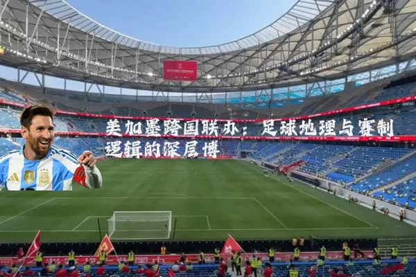 美加墨跨国联办：足球地理与赛制逻辑的深层博弈