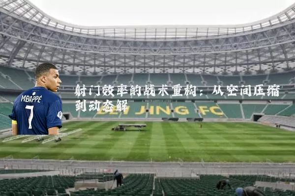 射门效率的战术重构：从空间压缩到动态解耦