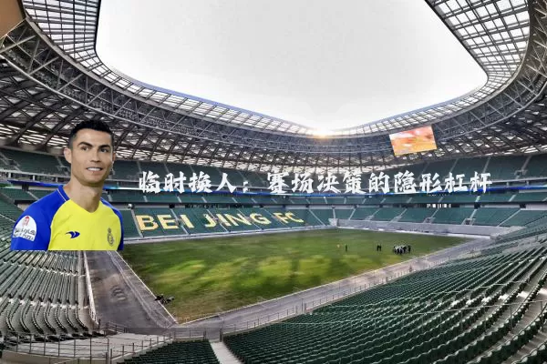 临时换人：赛场决策的隐形杠杆