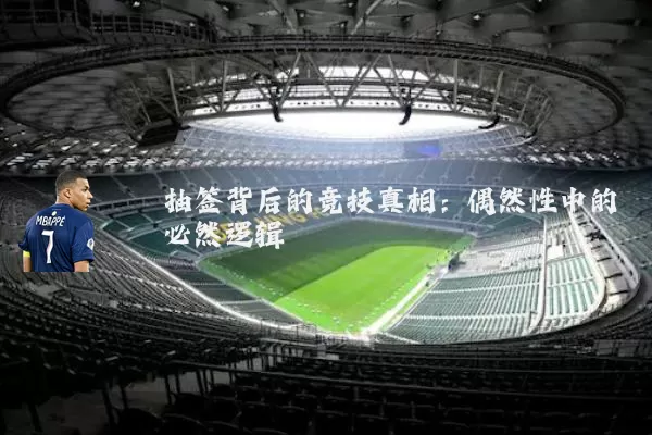 抽签背后的竞技真相：偶然性中的必然逻辑