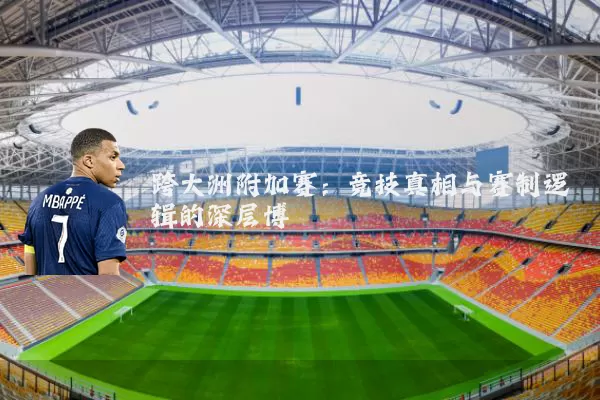 跨大洲附加赛:竞技真相与赛制逻辑的深层博弈